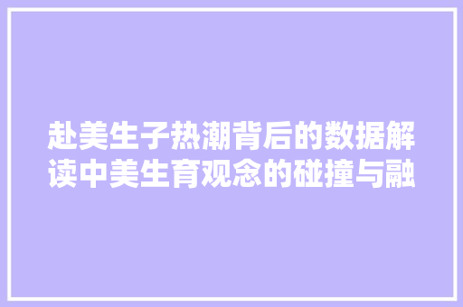 赴美生子热潮背后的数据解读中美生育观念的碰撞与融合