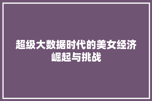 超级大数据时代的美女经济崛起与挑战 超级大数据时代的美女经济崛起与挑战