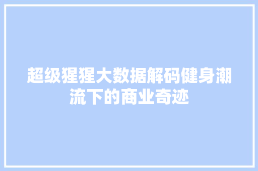 超级猩猩大数据解码健身潮流下的商业奇迹