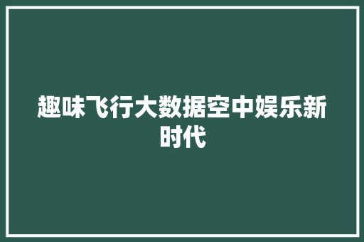 趣味飞行大数据空中娱乐新时代 趣味飞行大数据空中娱乐新时代