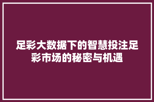 足彩大数据下的智慧投注足彩市场的秘密与机遇 足彩大数据下的智慧投注足彩市场的秘密与机遇