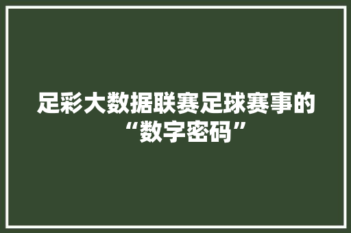 足彩大数据联赛足球赛事的“数字密码” 足彩大数据联赛足球赛事的“数字密码”