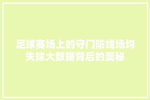 足球赛场上的守门防线场均失球大数据背后的奥秘 足球赛场上的守门防线场均失球大数据背后的奥秘