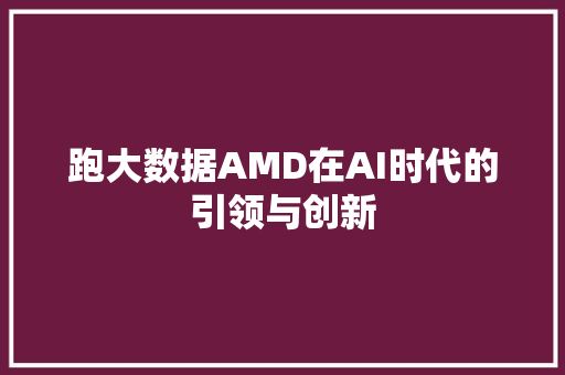 跑大数据AMD在AI时代的引领与创新 跑大数据AMD在AI时代的引领与创新