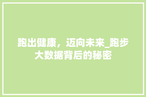 跑出健康,迈向未来_跑步大数据背后的秘密 跑出健康,迈向未来_跑步大数据背后的秘密
