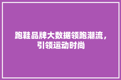 跑鞋品牌大数据领跑潮流,引领运动时尚 跑鞋品牌大数据领跑潮流,引领运动时尚
