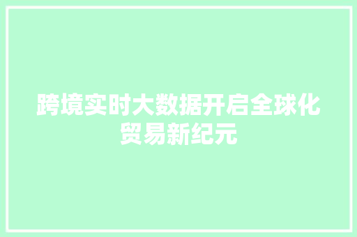 跨境实时大数据开启全球化贸易新纪元