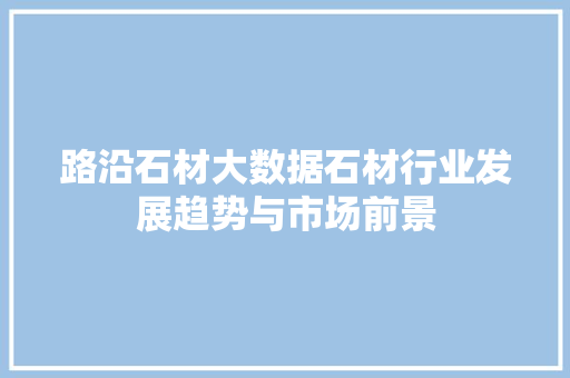 路沿石材大数据石材行业发展趋势与市场前景