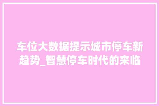车位大数据提示城市停车新趋势_智慧停车时代的来临