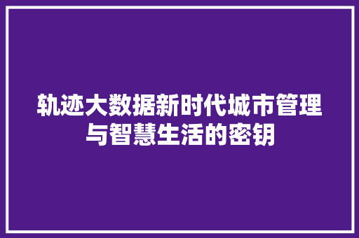 轨迹大数据新时代城市管理与智慧生活的密钥