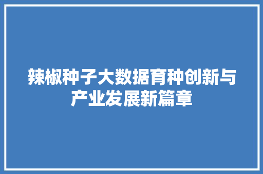 辣椒种子大数据育种创新与产业发展新篇章 辣椒种子大数据育种创新与产业发展新篇章