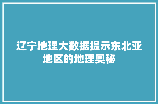 辽宁地理大数据提示东北亚地区的地理奥秘