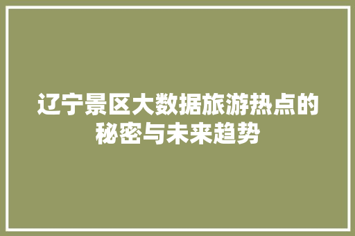 辽宁景区大数据旅游热点的秘密与未来趋势