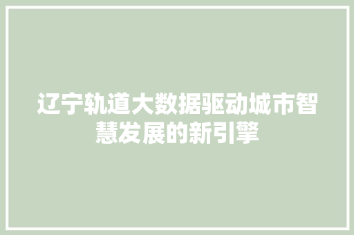 辽宁轨道大数据驱动城市智慧发展的新引擎 辽宁轨道大数据驱动城市智慧发展的新引擎