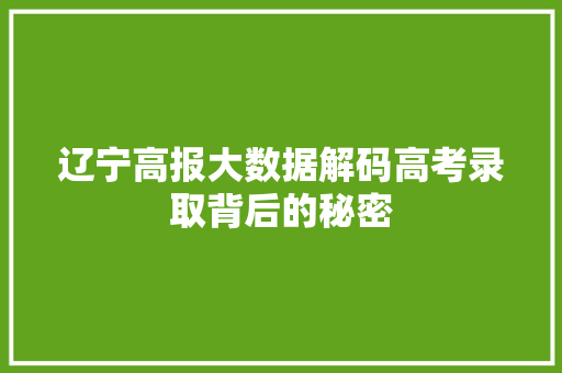 辽宁高报大数据解码高考录取背后的秘密 辽宁高报大数据解码高考录取背后的秘密