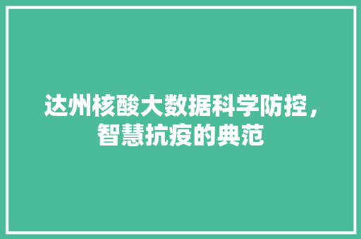 达州核酸大数据科学防控,智慧抗疫的典范 达州核酸大数据科学防控,智慧抗疫的典范
