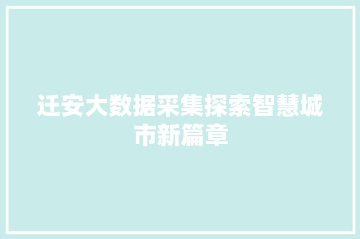 迁安大数据采集探索智慧城市新篇章 迁安大数据采集探索智慧城市新篇章
