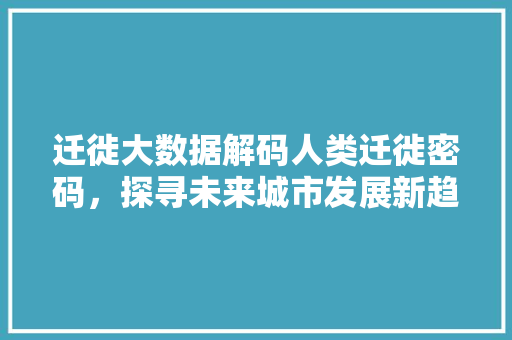 迁徙大数据解码人类迁徙密码，探寻未来城市发展新趋势