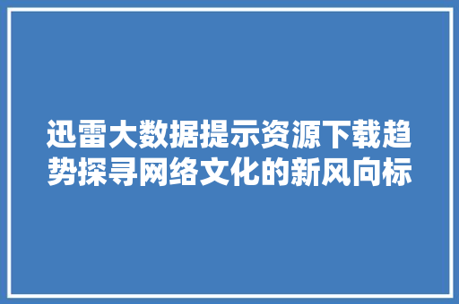 迅雷大数据提示资源下载趋势探寻网络文化的新风向标