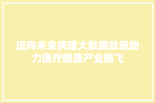 迈向未来病理大数据政策助力医疗健康产业腾飞 迈向未来病理大数据政策助力医疗健康产业腾飞