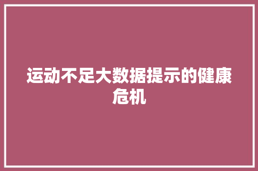 运动不足大数据提示的健康危机 运动不足大数据提示的健康危机