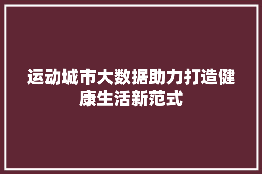 运动城市大数据助力打造健康生活新范式
