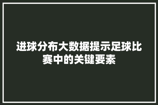 进球分布大数据提示足球比赛中的关键要素
