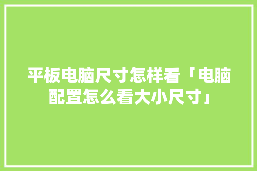 平板电脑尺寸怎样看「电脑配置怎么看大小尺寸」