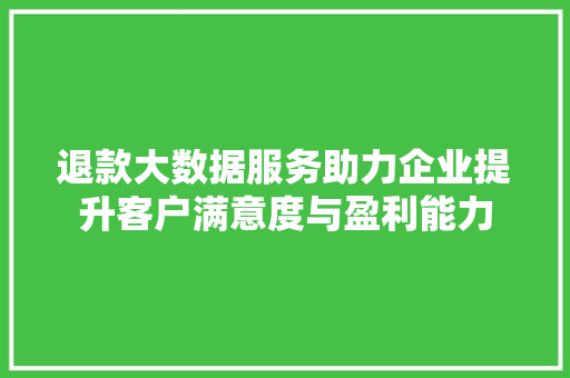 退款大数据服务助力企业提升客户满意度与盈利能力