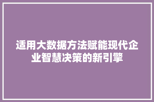 适用大数据方法赋能现代企业智慧决策的新引擎 适用大数据方法赋能现代企业智慧决策的新引擎