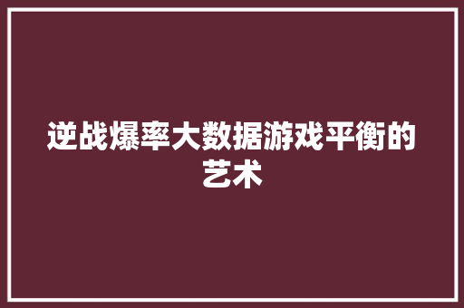 逆战爆率大数据游戏平衡的艺术 逆战爆率大数据游戏平衡的艺术