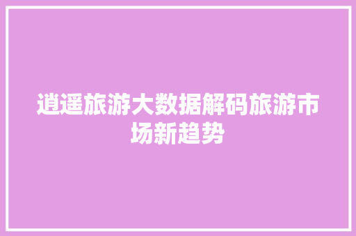 逍遥旅游大数据解码旅游市场新趋势 逍遥旅游大数据解码旅游市场新趋势