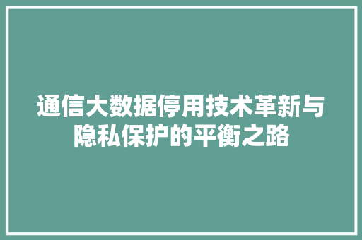 通信大数据停用技术革新与隐私保护的平衡之路