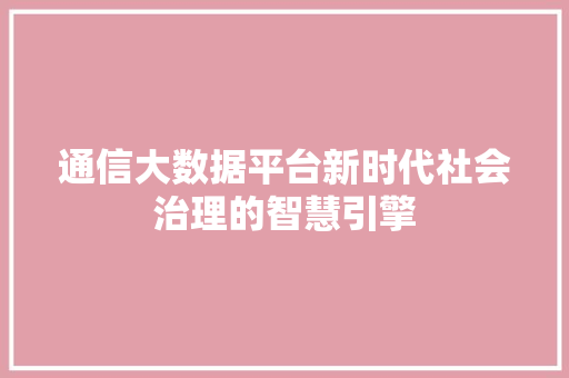 通信大数据平台新时代社会治理的智慧引擎