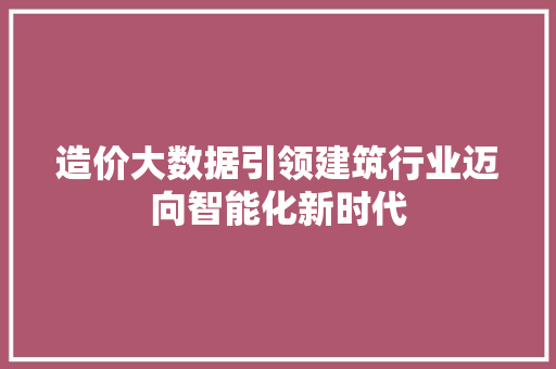 造价大数据引领建筑行业迈向智能化新时代 造价大数据引领建筑行业迈向智能化新时代