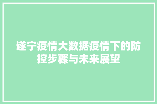 遂宁疫情大数据疫情下的防控步骤与未来展望 遂宁疫情大数据疫情下的防控步骤与未来展望