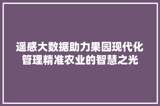 遥感大数据助力果园现代化管理精准农业的智慧之光