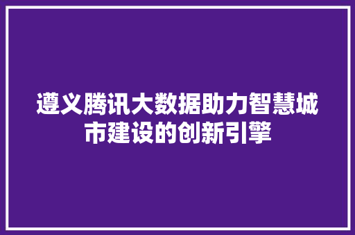 遵义腾讯大数据助力智慧城市建设的创新引擎