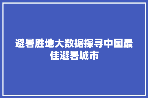 避暑胜地大数据探寻中国最佳避暑城市 编程语言 避暑胜地大数据探寻中国最佳避暑城市 编程语言