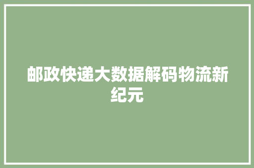 邮政快递大数据解码物流新纪元