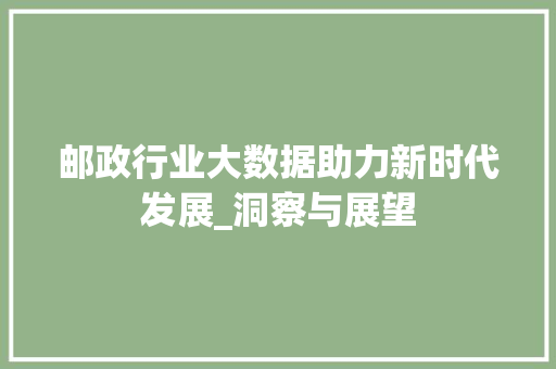 邮政行业大数据助力新时代发展_洞察与展望 邮政行业大数据助力新时代发展_洞察与展望
