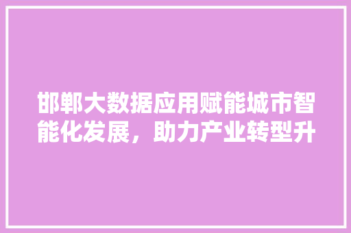 邯郸大数据应用赋能城市智能化发展,助力产业转型升级 邯郸大数据应用赋能城市智能化发展,助力产业转型升级