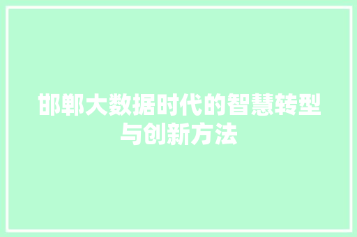 邯郸大数据时代的智慧转型与创新方法 邯郸大数据时代的智慧转型与创新方法