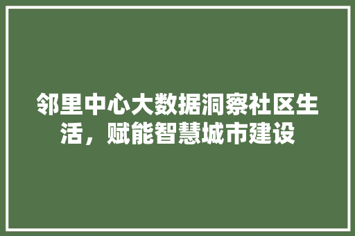 邻里中心大数据洞察社区生活，赋能智慧城市建设