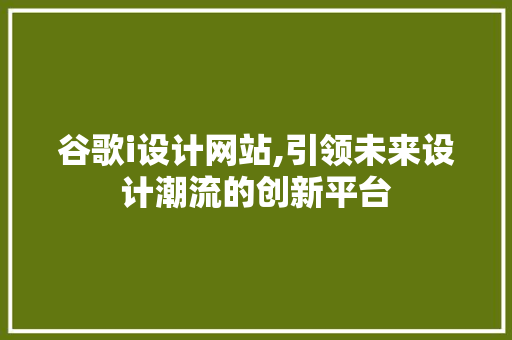 谷歌i设计网站,引领未来设计潮流的创新平台 谷歌i设计网站,引领未来设计潮流的创新平台 操作系统