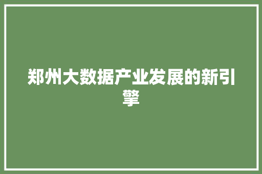 郑州大数据产业发展的新引擎