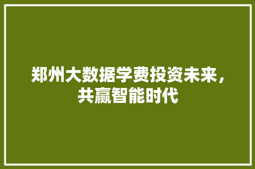 郑州大数据学费投资未来，共赢智能时代