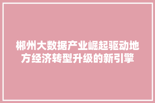 郴州大数据产业崛起驱动地方经济转型升级的新引擎 郴州大数据产业崛起驱动地方经济转型升级的新引擎