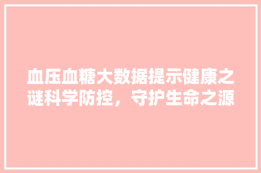 血压血糖大数据提示健康之谜科学防控，守护生命之源