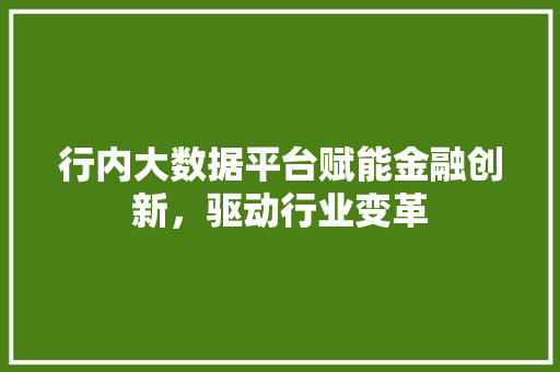 行内大数据平台赋能金融创新,驱动行业变革 行内大数据平台赋能金融创新,驱动行业变革